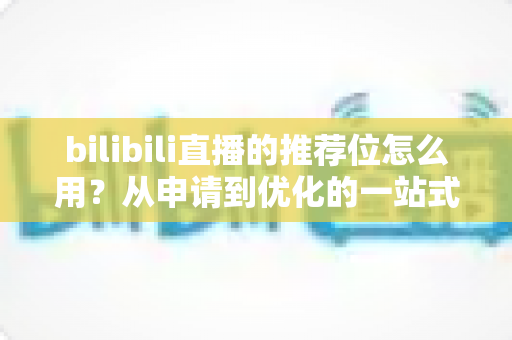 bilibili直播的推荐位怎么用?从申请到优化的一站式实战指南 bilibili直播的推荐位怎么用?从申请到优化的一站式实战指南