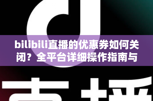 bilibili直播的优惠券如何关闭？全平台详细操作指南与实用技巧