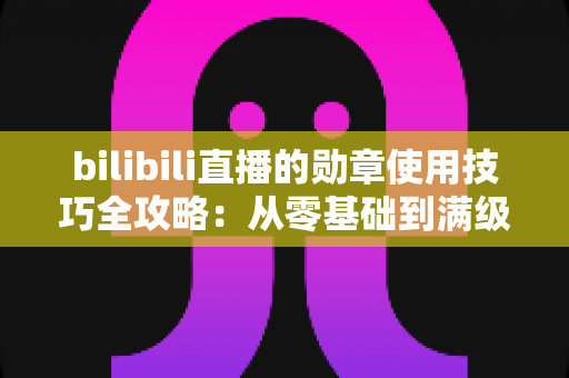 bilibili直播的勋章使用技巧全攻略：从零基础到满级大佬的粉丝勋章养成指南