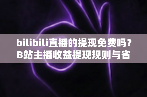 bilibili直播的提现免费吗?B站主播收益提现规则与省钱避坑全攻略 bilibili直播的提现免费吗?B站主播收益提现规则与省钱避坑全攻略