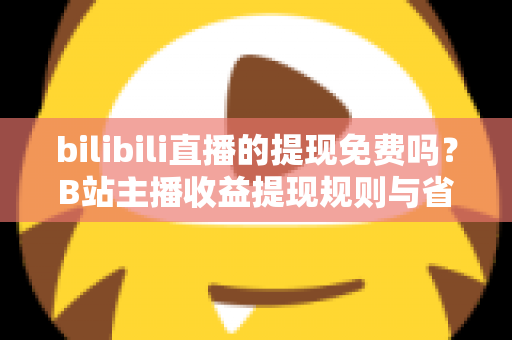 bilibili直播的提现免费吗?B站主播收益提现规则与省钱避坑全攻略 bilibili直播的提现免费吗?B站主播收益提现规则与省钱避坑全攻略