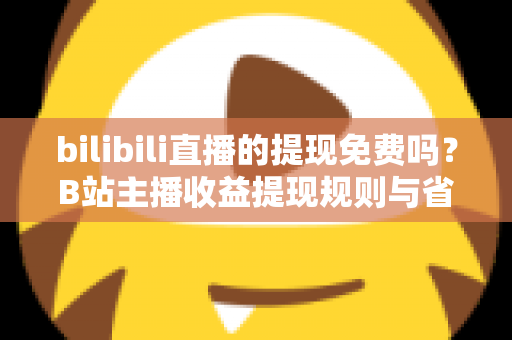 bilibili直播的提现免费吗?B站主播收益提现规则与省钱避坑全攻略 bilibili直播的提现免费吗?B站主播收益提现规则与省钱避坑全攻略