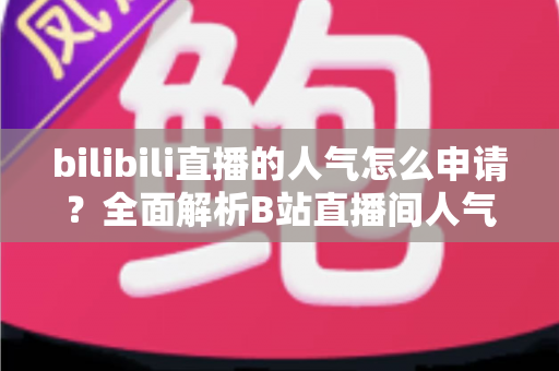 bilibili直播的人气怎么申请？全面解析B站直播间人气提升与申请攻略