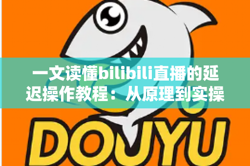 一文读懂bilibili直播的延迟操作教程：从原理到实操的完整指南
