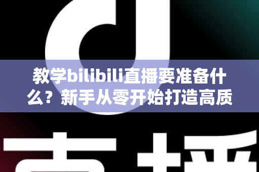 教学bilibili直播要准备什么？新手从零开始打造高质量在线课堂的完整指南