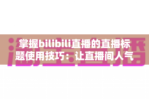 掌握bilibili直播的直播标题使用技巧：让直播间人气翻倍的实战指南