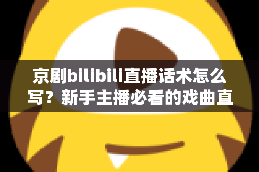 京剧bilibili直播话术怎么写？新手主播必看的戏曲直播间话术全攻略