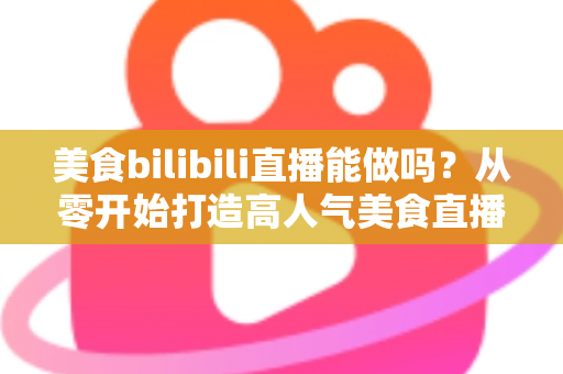 美食bilibili直播能做吗？从零开始打造高人气美食直播间的完整攻略