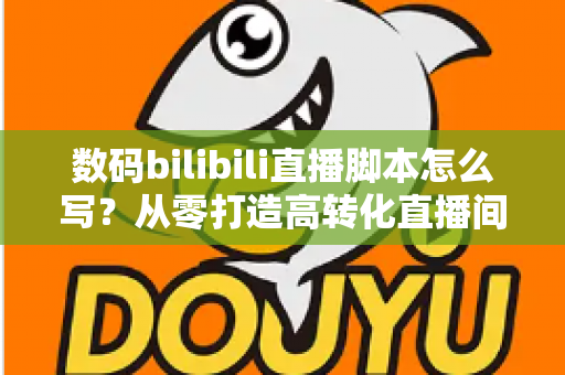 数码bilibili直播脚本怎么写?从零打造高转化直播间的完整指南 数码bilibili直播脚本怎么写?从零打造高转化直播间的完整指南
