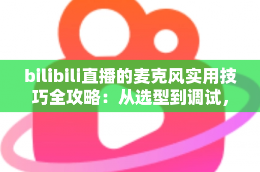 bilibili直播的麦克风实用技巧全攻略：从选型到调试，打造专业级直播音质