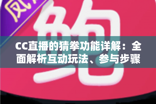 CC直播的猜拳功能详解:全面解析互动玩法、参与步骤与实战技巧 CC直播的猜拳功能详解:全面解析互动玩法、参与步骤与实战技巧