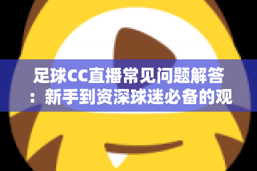 足球CC直播常见问题解答:新手到资深球迷必备的观赛全攻略 足球CC直播常见问题解答:新手到资深球迷必备的观赛全攻略
