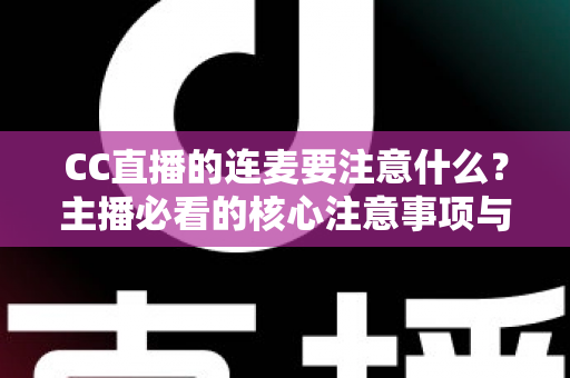 CC直播的连麦要注意什么?主播必看的核心注意事项与实用技巧全解析 CC直播的连麦要注意什么?主播必看的核心注意事项与实用技巧全解析