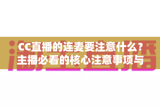 CC直播的连麦要注意什么?主播必看的核心注意事项与实用技巧全解析 CC直播的连麦要注意什么?主播必看的核心注意事项与实用技巧全解析
