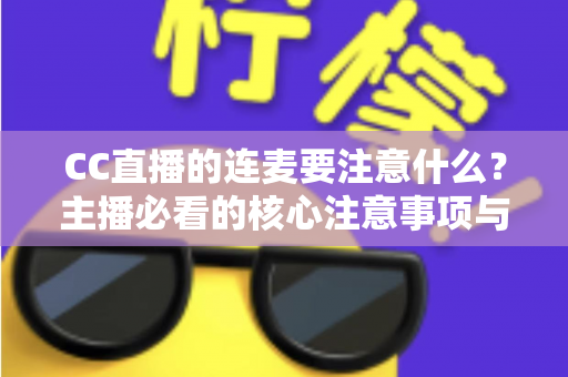 CC直播的连麦要注意什么?主播必看的核心注意事项与实用技巧全解析 CC直播的连麦要注意什么?主播必看的核心注意事项与实用技巧全解析
