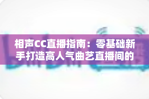 相声CC直播指南:零基础新手打造高人气曲艺直播间的完整攻略 相声CC直播指南:零基础新手打造高人气曲艺直播间的完整攻略