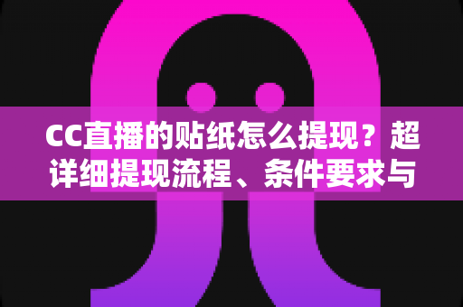 CC直播的贴纸怎么提现？超详细提现流程、条件要求与常见问题全解析