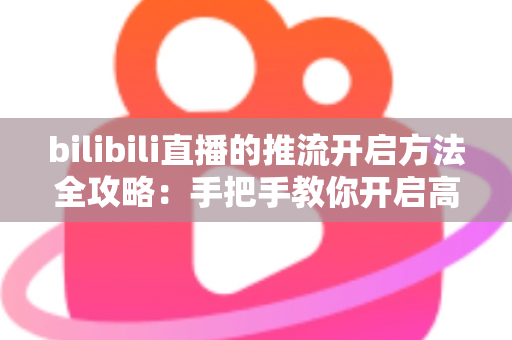 bilibili直播的推流开启方法全攻略：手把手教你开启高质量专业直播