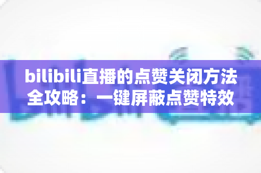 bilibili直播的点赞关闭方法全攻略：一键屏蔽点赞特效，轻松还原清爽观看体验