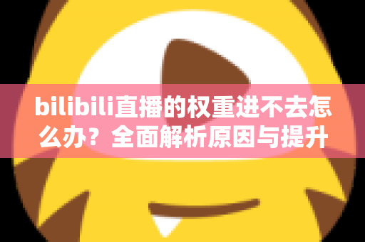 bilibili直播的权重进不去怎么办?全面解析原因与提升权重的实用攻略 bilibili直播的权重进不去怎么办?全面解析原因与提升权重的实用攻略
