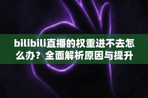 bilibili直播的权重进不去怎么办？全面解析原因与提升权重的实用攻略