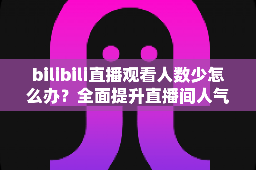 bilibili直播观看人数少怎么办?全面提升直播间人气与流量的完整攻略 bilibili直播观看人数少怎么办?全面提升直播间人气与流量的完整攻略