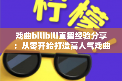 戏曲bilibili直播经验分享：从零开始打造高人气戏曲直播间的实战指南