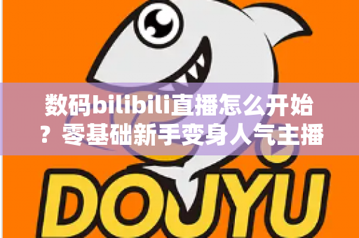 数码bilibili直播怎么开始?零基础新手变身人气主播的完整实战攻略 数码bilibili直播怎么开始?零基础新手变身人气主播的完整实战攻略