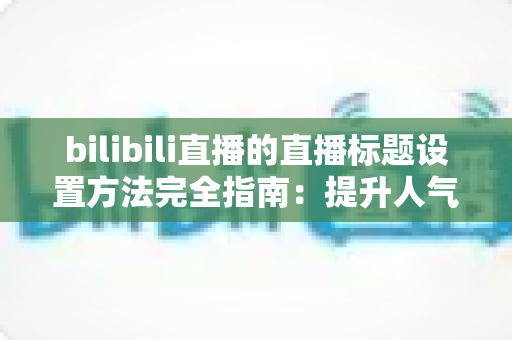 bilibili直播的直播标题设置方法完全指南：提升人气与流量的实用技巧