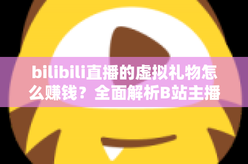 bilibili直播的虚拟礼物怎么赚钱?全面解析B站主播的礼物变现之路 bilibili直播的虚拟礼物怎么赚钱?全面解析B站主播的礼物变现之路