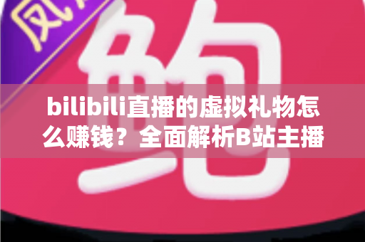 bilibili直播的虚拟礼物怎么赚钱?全面解析B站主播的礼物变现之路 bilibili直播的虚拟礼物怎么赚钱?全面解析B站主播的礼物变现之路