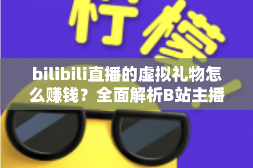 bilibili直播的虚拟礼物怎么赚钱？全面解析B站主播的礼物变现之路