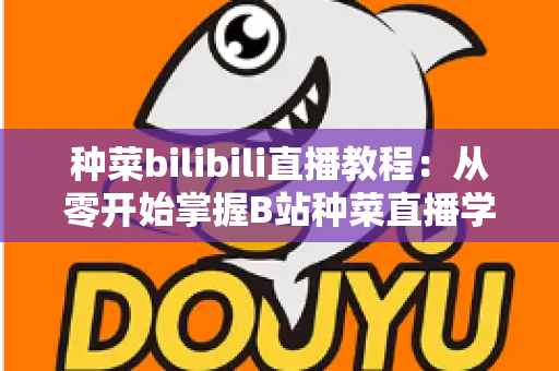 种菜bilibili直播教程：从零开始掌握B站种菜直播学习的完整指南