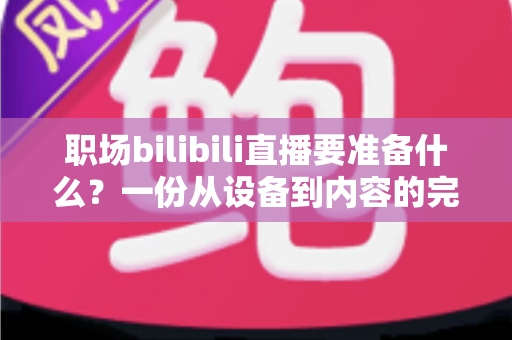 职场bilibili直播要准备什么?一份从设备到内容的完整开播清单 职场bilibili直播要准备什么?一份从设备到内容的完整开播清单
