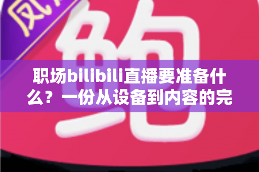 职场bilibili直播要准备什么?一份从设备到内容的完整开播清单 职场bilibili直播要准备什么?一份从设备到内容的完整开播清单