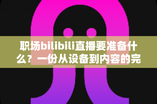职场bilibili直播要准备什么?一份从设备到内容的完整开播清单 职场bilibili直播要准备什么?一份从设备到内容的完整开播清单