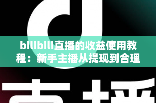 bilibili直播的收益使用教程:新手主播从提现到合理规划的完整指南 bilibili直播的收益使用教程:新手主播从提现到合理规划的完整指南