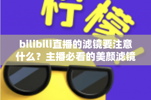 bilibili直播的滤镜要注意什么?主播必看的美颜滤镜使用技巧与避坑指南 bilibili直播的滤镜要注意什么?主播必看的美颜滤镜使用技巧与避坑指南