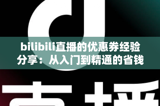 bilibili直播的优惠券经验分享：从入门到精通的省钱实战攻略