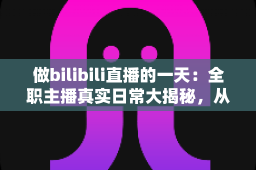 做bilibili直播的一天:全职主播真实日常大揭秘,从清晨准备到深夜复盘的全流程分享 做bilibili直播的一天:全职主播真实日常大揭秘,从清晨准备到深夜复盘的全流程分享