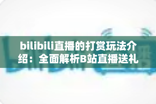 bilibili直播的打赏玩法介绍：全面解析B站直播送礼机制与互动技巧