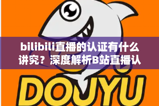 bilibili直播的认证有什么讲究？深度解析B站直播认证条件、流程与避坑指南