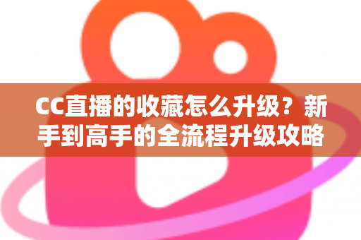 CC直播的收藏怎么升级?新手到高手的全流程升级攻略与实用技巧详解 CC直播的收藏怎么升级?新手到高手的全流程升级攻略与实用技巧详解
