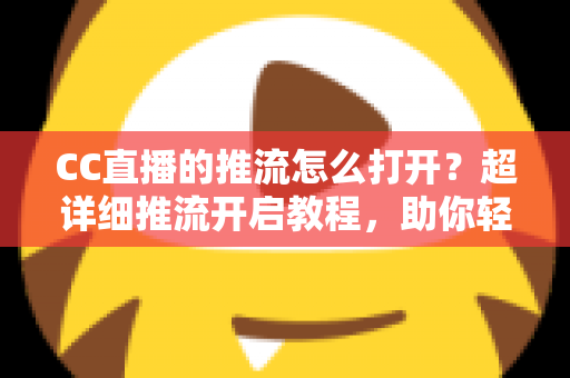 CC直播的推流怎么打开?超详细推流开启教程,助你轻松开启高清直播之旅 CC直播的推流怎么打开?超详细推流开启教程,助你轻松开启高清直播之旅