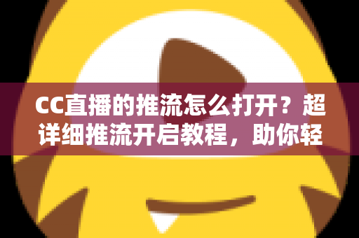 CC直播的推流怎么打开?超详细推流开启教程,助你轻松开启高清直播之旅 CC直播的推流怎么打开?超详细推流开启教程,助你轻松开启高清直播之旅
