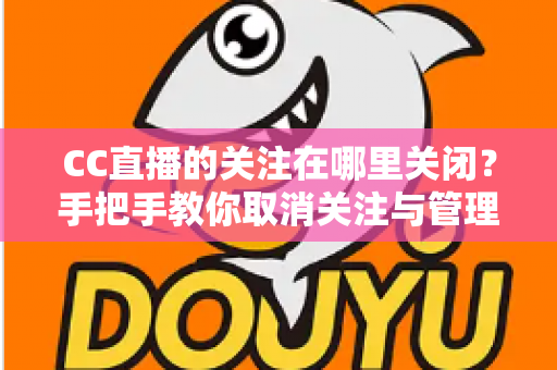 CC直播的关注在哪里关闭？手把手教你取消关注与管理的完整攻略