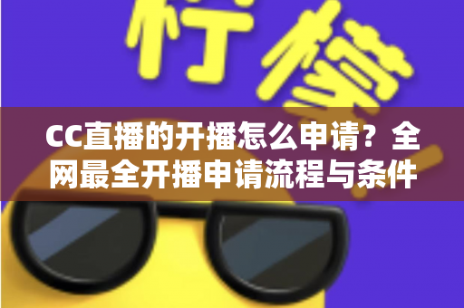 CC直播的开播怎么申请?全网最全开播申请流程与条件详解 CC直播的开播怎么申请?全网最全开播申请流程与条件详解