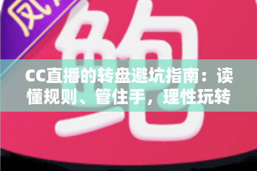 CC直播的转盘避坑指南：读懂规则、管住手，理性玩转每一次转动