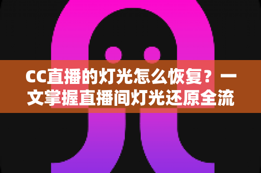 CC直播的灯光怎么恢复?一文掌握直播间灯光还原全流程与实用避坑技巧 CC直播的灯光怎么恢复?一文掌握直播间灯光还原全流程与实用避坑技巧