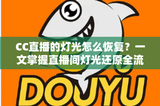 CC直播的灯光怎么恢复?一文掌握直播间灯光还原全流程与实用避坑技巧 CC直播的灯光怎么恢复?一文掌握直播间灯光还原全流程与实用避坑技巧